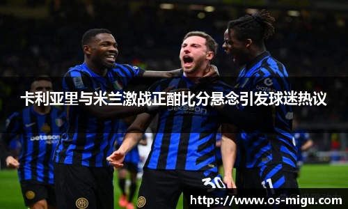 卡利亚里与米兰激战正酣比分悬念引发球迷热议