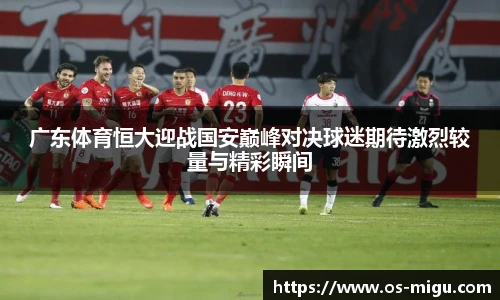 广东体育恒大迎战国安巅峰对决球迷期待激烈较量与精彩瞬间