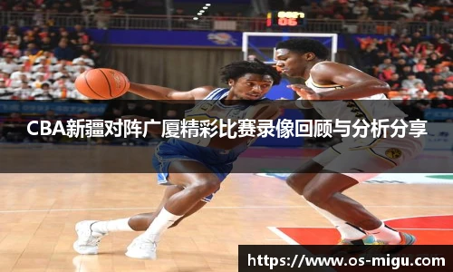 CBA新疆对阵广厦精彩比赛录像回顾与分析分享