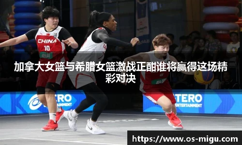 加拿大女篮与希腊女篮激战正酣谁将赢得这场精彩对决