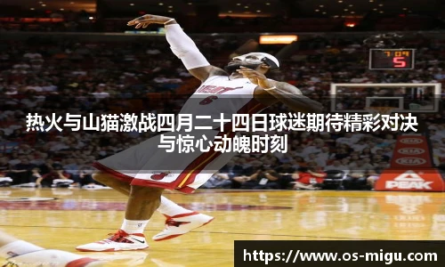 热火与山猫激战四月二十四日球迷期待精彩对决与惊心动魄时刻