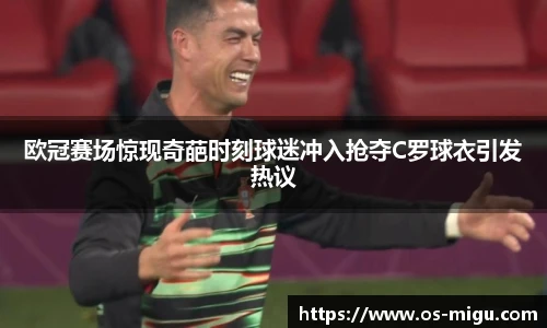欧冠赛场惊现奇葩时刻球迷冲入抢夺C罗球衣引发热议