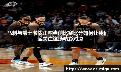马刺与爵士激战正酣当前比赛比分如何让我们一起关注这场精彩对决